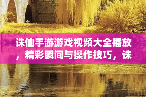 诛仙手游游戏视频大全播放，精彩瞬间与操作技巧，诛仙手游精彩瞬间与操作技巧，游戏视频大全播放