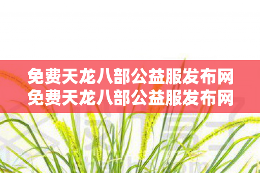 免费天龙八部公益服发布网免费天龙八部公益服发布网sf，畅游江湖，尽享公益乐趣，免费天龙八部公益服发布网，畅游江湖，尽享公益乐趣