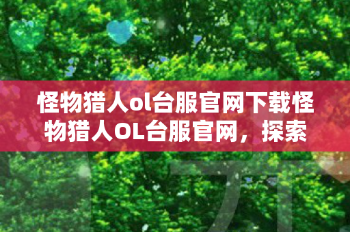 怪物猎人ol台服官网下载怪物猎人OL台服官网，探索未知世界的奇幻之旅，怪物猎人OL台服官网，探索未知世界的奇幻之旅