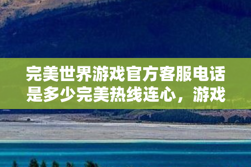完美世界游戏官方客服电话是多少完美热线连心图片