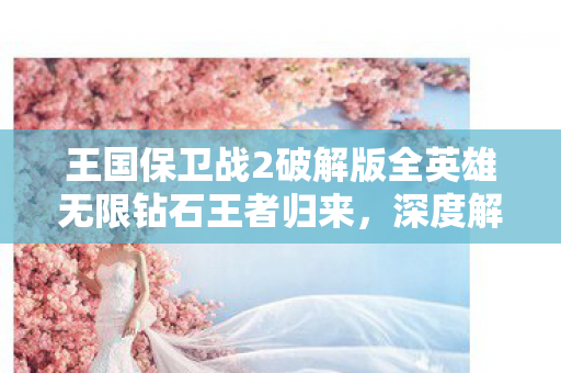 王国保卫战2破解版全英雄无限钻石王者归来,深度解析王国保卫战2的非凡魅力,王国保卫战2破解版,全英雄解锁,无限钻石,王者归来! 王国保卫战2破解版全英雄无限钻石王者归来,深度解析王国保卫战2的非凡魅力,王国保卫战2破解版,全英雄解锁,无限钻石,王者归来!