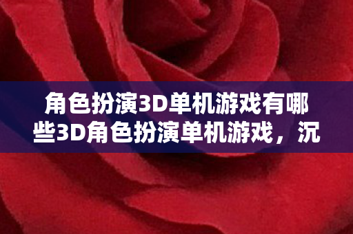 角色扮演3D单机游戏有哪些3D角色扮演单机游戏,沉浸式体验与无限可能,沉浸式3D角色扮演单机游戏,探索无限可能 角色扮演3D单机游戏有哪些3D角色扮演单机游戏,沉浸式体验与无限可能,沉浸式3D角色扮演单机游戏,探索无限可能