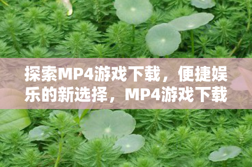 探索MP4游戏下载，便捷娱乐的新选择，MP4游戏下载，便捷娱乐的新选择
