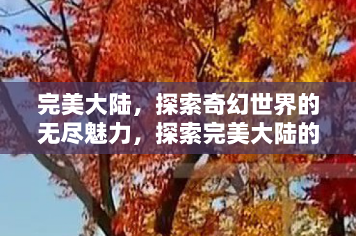 完美大陆,探索奇幻世界的无尽魅力,探索完美大陆的奇幻魅力 完美大陆,探索奇幻世界的无尽魅力,探索完美大陆的奇幻魅力