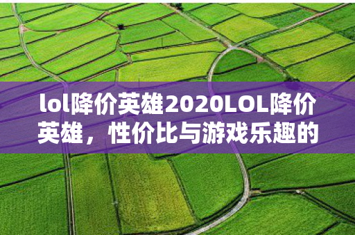 lol降价英雄2020LOL降价英雄,性价比与游戏乐趣的双重提升,LOL降价英雄,性价比与游戏乐趣的双重提升 lol降价英雄2020LOL降价英雄,性价比与游戏乐趣的双重提升,LOL降价英雄,性价比与游戏乐趣的双重提升