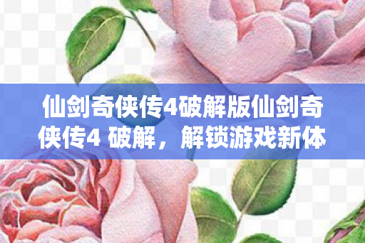 仙剑奇侠传4破解版仙剑奇侠传4 破解，解锁游戏新体验，探索未知世界，仙剑奇侠传4破解版，解锁游戏新体验，探索未知世界