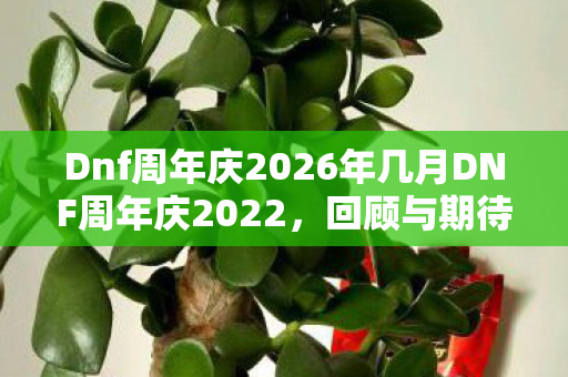 Dnf周年庆2026年几月DNF周年庆2022,回顾与期待,DNF周年庆2026,回顾2022,展望庆典未来 Dnf周年庆2026年几月DNF周年庆2022,回顾与期待,DNF周年庆2026,回顾2022,展望庆典未来