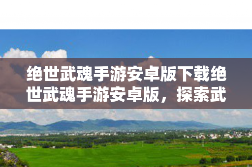 绝世武魂手游安卓版下载绝世武魂手游安卓版，探索武魂世界的极致冒险，绝世武魂手游安卓版，探索武魂世界的极致冒险下载
