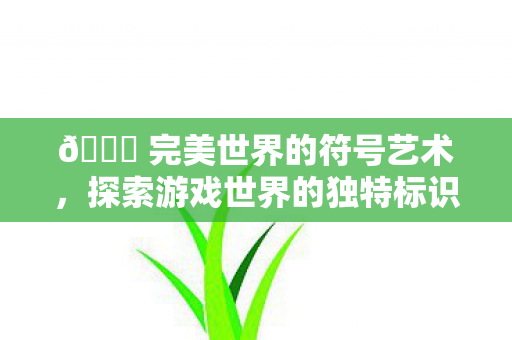 🌏 完美世界的符号艺术，探索游戏世界的独特标识，探索游戏世界的独特标识，完美世界的符号艺术