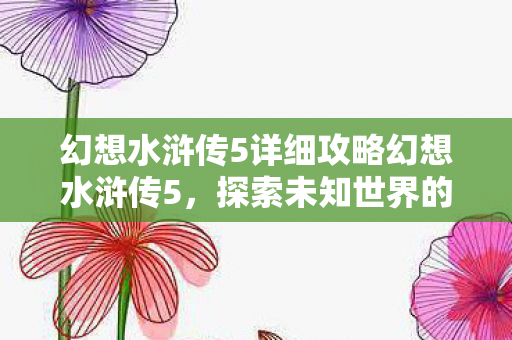 幻想水浒传5详细攻略幻想水浒传5，探索未知世界的奇幻冒险，幻想水浒传5，探索未知世界的奇幻冒险攻略