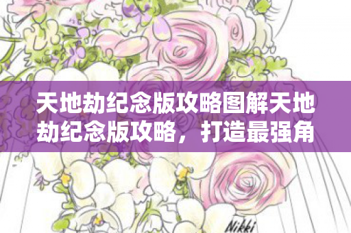 天地劫纪念版攻略图解天地劫纪念版攻略，打造最强角色，征服奇幻世界，天地劫纪念版攻略，打造最强角色，征服奇幻世界