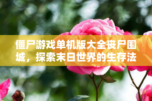 僵尸游戏单机版大全丧尸围城,探索末日世界的生存法则,僵尸游戏单机版大全,丧尸围城,探索末日世界的生存法则 僵尸游戏单机版大全丧尸围城,探索末日世界的生存法则,僵尸游戏单机版大全,丧尸围城,探索末日世界的生存法则