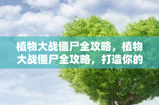 植物大战僵尸全攻略，植物大战僵尸全攻略，打造你的无敌防线