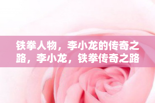 铁拳人物，李小龙的传奇之路，李小龙，铁拳传奇之路