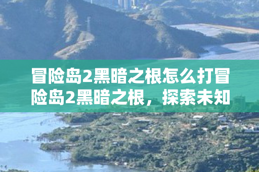 冒险岛2黑暗之根怎么打冒险岛2黑暗之根,探索未知世界的神秘之旅,冒险岛2黑暗之根,探索未知世界的神秘之旅 冒险岛2黑暗之根怎么打冒险岛2黑暗之根,探索未知世界的神秘之旅,冒险岛2黑暗之根,探索未知世界的神秘之旅