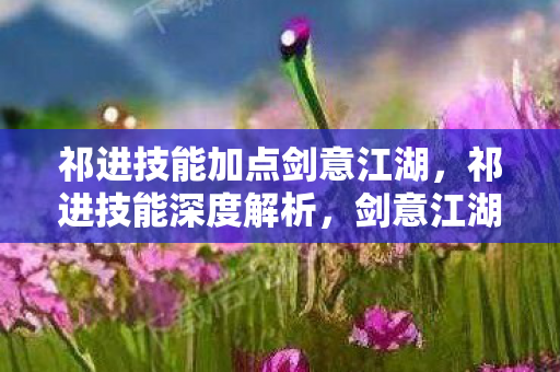 祁进技能加点剑意江湖，祁进技能深度解析，剑意江湖，祁进技能加点与深度解析