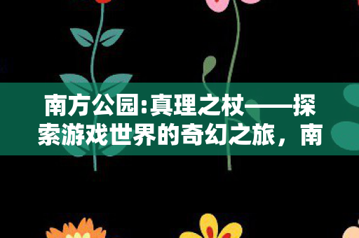 南方公园:真理之杖——探索游戏世界的奇幻之旅,南方公园:真理之杖——奇幻游戏世界的探索之旅 南方公园:真理之杖——探索游戏世界的奇幻之旅,南方公园:真理之杖——奇幻游戏世界的探索之旅