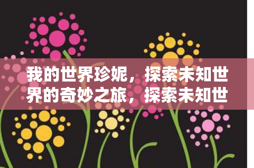 我的世界珍妮，探索未知世界的奇妙之旅，探索未知世界的奇妙之旅，我的世界珍妮