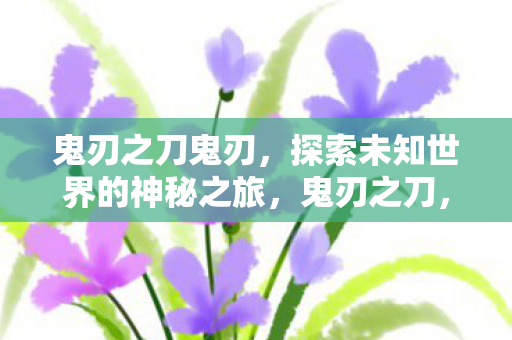 鬼刃之刀鬼刃，探索未知世界的神秘之旅，鬼刃之刀，探索未知世界的神秘之旅