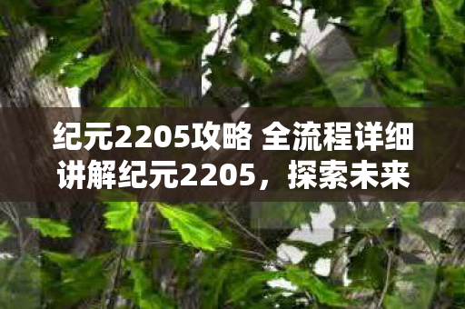 纪元2205攻略 全流程详细讲解纪元2205,探索未来世界的科技奇迹,纪元2205,探索未来科技奇迹的全流程攻略 纪元2205攻略 全流程详细讲解纪元2205,探索未来世界的科技奇迹,纪元2205,探索未来科技奇迹的全流程攻略