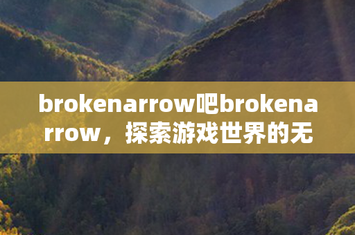 brokenarrow吧brokenarrow,探索游戏世界的无限可能,探索游戏世界的无限可能,走进BrokenArrow吧 brokenarrow吧brokenarrow,探索游戏世界的无限可能,探索游戏世界的无限可能,走进BrokenArrow吧