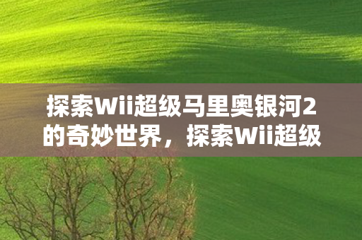 探索Wii超级马里奥银河2的奇妙世界,探索Wii超级马里奥银河2的奇妙世界,跨越星际的冒险之旅 探索Wii超级马里奥银河2的奇妙世界,探索Wii超级马里奥银河2的奇妙世界,跨越星际的冒险之旅