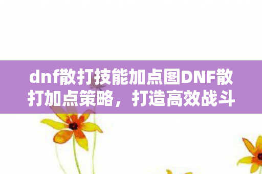 dnf散打技能加点图DNF散打加点策略,打造高效战斗输出,DNF散打加点策略,打造高效战斗输出 dnf散打技能加点图DNF散打加点策略,打造高效战斗输出,DNF散打加点策略,打造高效战斗输出