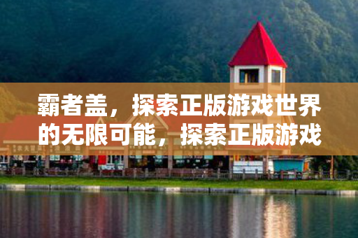 霸者盖,探索正版游戏世界的无限可能,探索正版游戏世界的无限可能,霸者盖 霸者盖,探索正版游戏世界的无限可能,探索正版游戏世界的无限可能,霸者盖