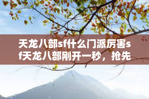 天龙八部sf什么门派厉害sf天龙八部刚开一秒，抢先体验全新江湖！天龙八部sf全新江湖开启，抢先体验最强门派！