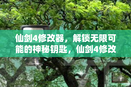 仙剑4修改器，解锁无限可能的神秘钥匙，仙剑4修改器，解锁无限可能的神秘钥匙
