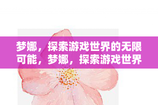 梦娜,探索游戏世界的无限可能,梦娜,探索游戏世界的无限可能 梦娜,探索游戏世界的无限可能,梦娜,探索游戏世界的无限可能
