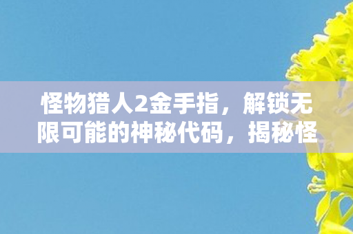 怪物猎人2金手指，解锁无限可能的神秘代码，揭秘怪物猎人2金手指，解锁游戏无限可能的神秘代码