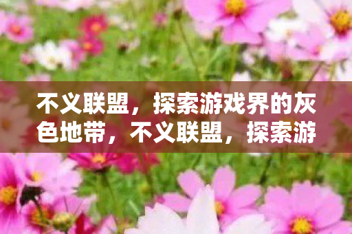 不义联盟,探索游戏界的灰色地带,不义联盟,探索游戏界的灰色地带 不义联盟,探索游戏界的灰色地带,不义联盟,探索游戏界的灰色地带