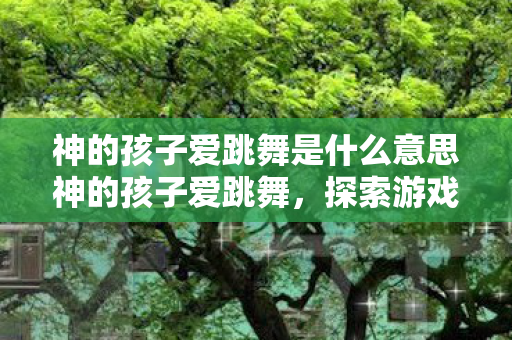 神的孩子爱跳舞是什么意思神的孩子爱跳舞图片