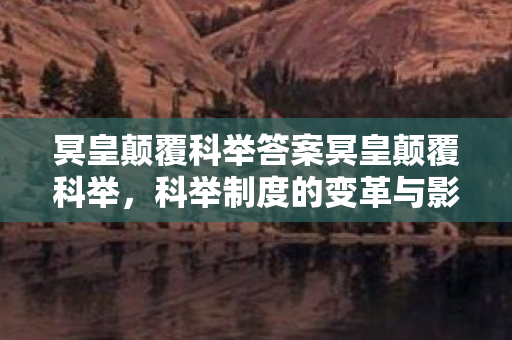 冥皇颠覆科举答案冥皇颠覆科举,科举制度的变革与影响,冥皇颠覆科举,科举制度的变革与影响 冥皇颠覆科举答案冥皇颠覆科举,科举制度的变革与影响,冥皇颠覆科举,科举制度的变革与影响