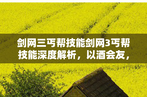 剑网三丐帮技能剑网3丐帮技能深度解析，以酒会友，醉舞九天，剑网3丐帮技能，以酒会友，醉舞九天