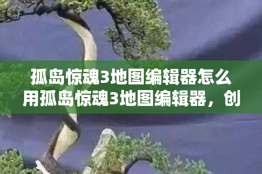 孤岛惊魂3地图编辑器怎么用孤岛惊魂3地图编辑器，创意无限的沙盒工具，孤岛惊魂3地图编辑器，打造创意无限的沙盒工具