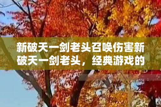 新破天一剑老头召唤伤害新破天一剑老头，经典游戏的传奇人物与不朽传奇，新破天一剑老头，传奇人物与不朽传奇的召唤伤害