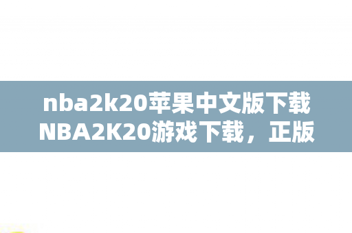 nba2k20苹果中文版下载NBA2K20游戏下载,正版渠道的获取与体验,NBA2K20游戏下载,苹果中文版正版渠道获取与体验 nba2k20苹果中文版下载NBA2K20游戏下载,正版渠道的获取与体验,NBA2K20游戏下载,苹果中文版正版渠道获取与体验