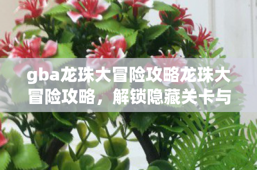 gba龙珠大冒险攻略龙珠大冒险攻略,解锁隐藏关卡与角色,打造最强阵容,解锁隐藏关卡与角色,打造最强阵容,gba龙珠大冒险攻略 gba龙珠大冒险攻略龙珠大冒险攻略,解锁隐藏关卡与角色,打造最强阵容,解锁隐藏关卡与角色,打造最强阵容,gba龙珠大冒险攻略