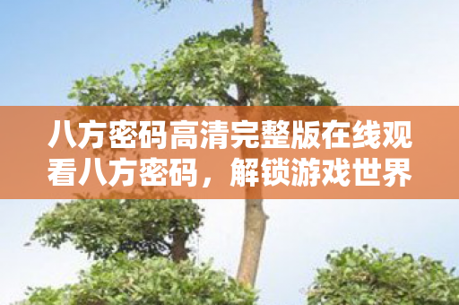 八方密码高清完整版在线观看八方密码,解锁游戏世界的无限可能,八方密码,解锁游戏世界的无限可能 八方密码高清完整版在线观看八方密码,解锁游戏世界的无限可能,八方密码,解锁游戏世界的无限可能