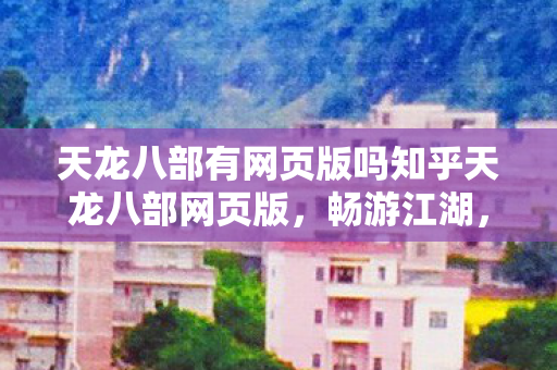 天龙八部有网页版吗知乎天龙八部网页版,畅游江湖,无需下载,天龙八部网页版,畅游江湖,无需下载 天龙八部有网页版吗知乎天龙八部网页版,畅游江湖,无需下载,天龙八部网页版,畅游江湖,无需下载