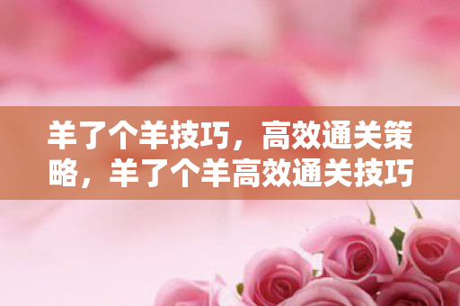 羊了个羊技巧，高效通关策略，羊了个羊高效通关技巧策略