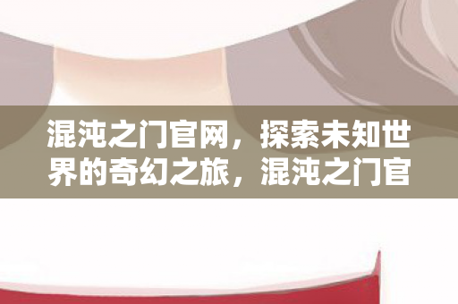 混沌之门官网，探索未知世界的奇幻之旅，混沌之门官网，开启探索未知世界的奇幻之旅