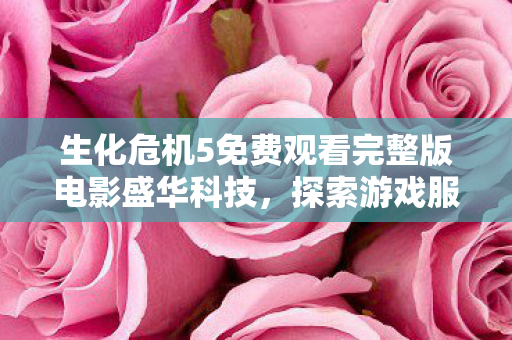 生化危机5免费观看完整版电影盛华科技,探索游戏服务器的优化与升级之路,生化危机5,游戏服务器优化与升级之路 生化危机5免费观看完整版电影盛华科技,探索游戏服务器的优化与升级之路,生化危机5,游戏服务器优化与升级之路