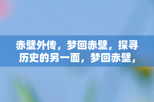 赤壁外传，梦回赤壁，探寻历史的另一面，梦回赤壁，探寻历史的另一面