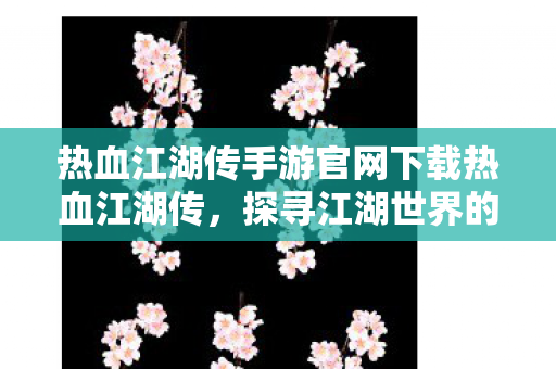 热血江湖传手游官网下载热血江湖传，探寻江湖世界的无限可能，热血江湖传手游官网下载，探寻江湖世界的无限可能