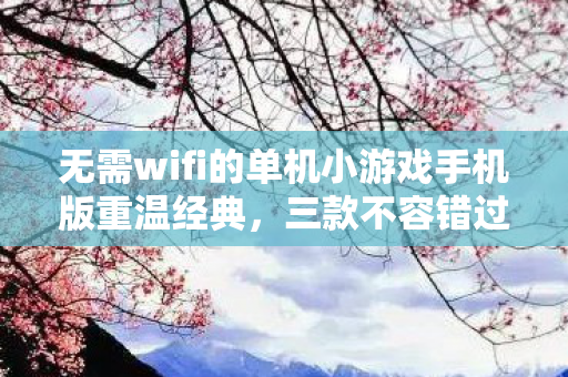 无需wifi的单机小游戏手机版重温经典，三款不容错过的单机小游戏下载推荐，三款不容错过的单机小游戏，重温经典无需联网