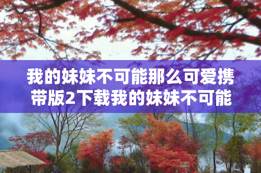 我的妹妹不可能那么可爱携带版2下载我的妹妹不可能那么可爱携带版2,探索虚拟世界的奇妙之旅,我的妹妹不可能那么可爱携带版2,虚拟世界的奇妙冒险之旅 我的妹妹不可能那么可爱携带版2下载我的妹妹不可能那么可爱携带版2,探索虚拟世界的奇妙之旅,我的妹妹不可能那么可爱携带版2,虚拟世界的奇妙冒险之旅