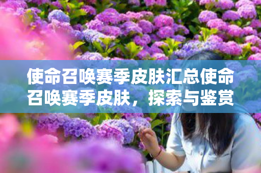 使命召唤赛季皮肤汇总使命召唤赛季皮肤,探索与鉴赏,使命召唤赛季皮肤鉴赏,探索与欣赏 使命召唤赛季皮肤汇总使命召唤赛季皮肤,探索与鉴赏,使命召唤赛季皮肤鉴赏,探索与欣赏